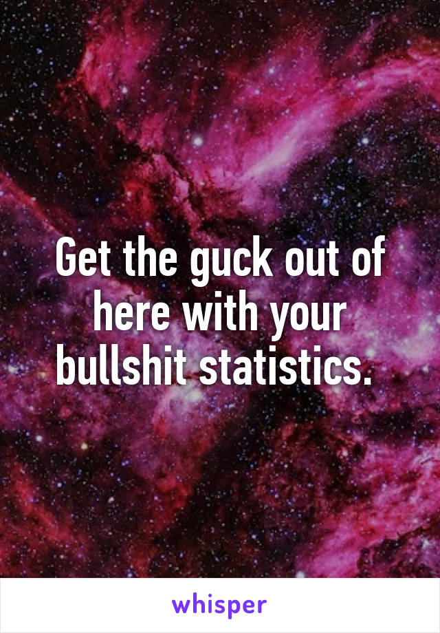 Get the guck out of here with your bullshit statistics. 