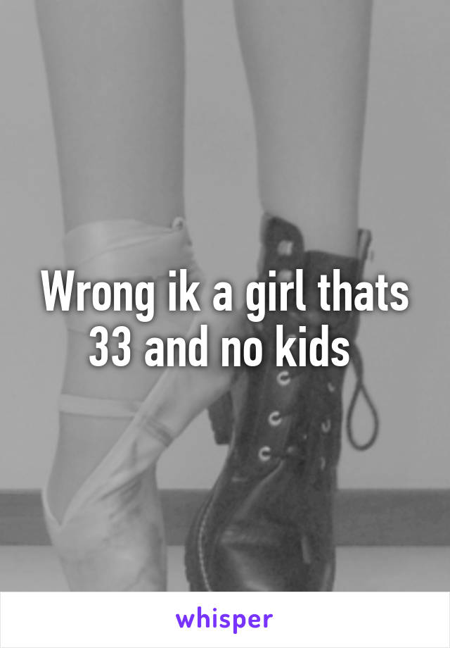 Wrong ik a girl thats 33 and no kids 