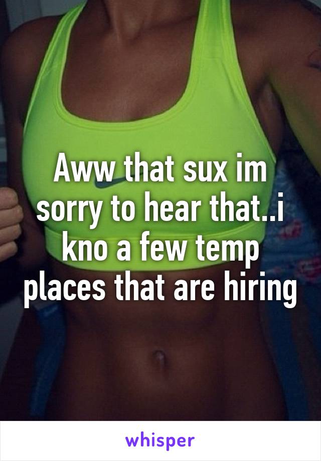 Aww that sux im sorry to hear that..i kno a few temp places that are hiring