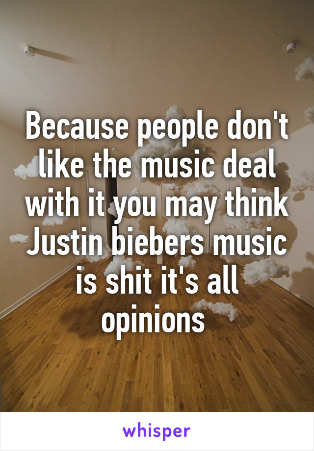 Because people don't like the music deal with it you may think Justin biebers music is shit it's all opinions 