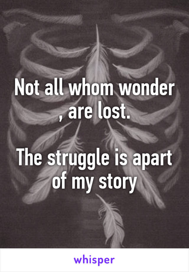 Not all whom wonder , are lost.

The struggle is apart of my story