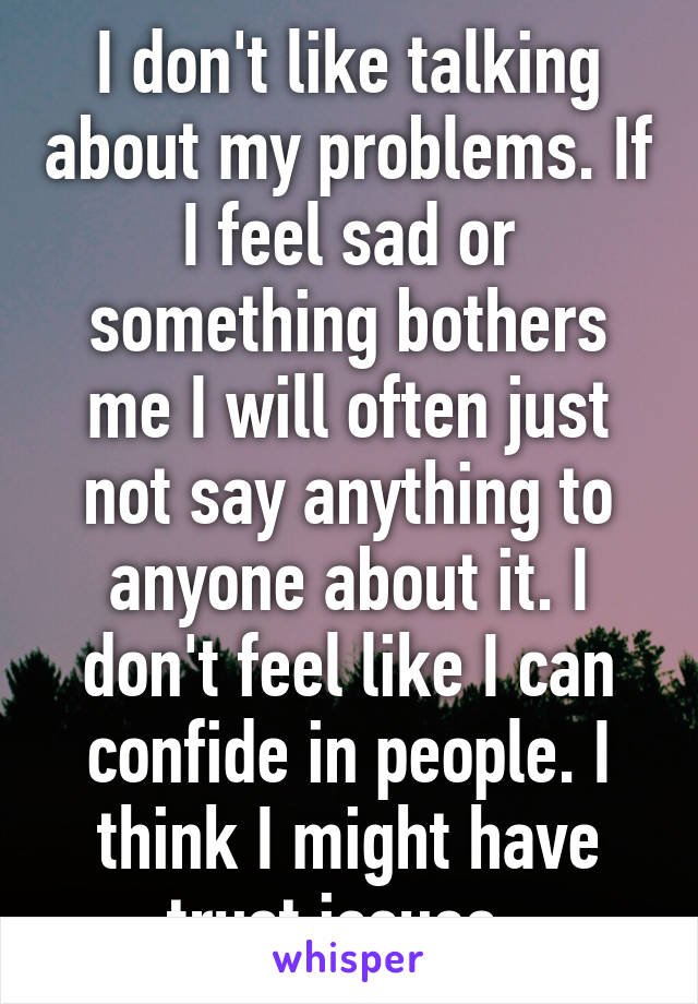 I don't like talking about my problems. If I feel sad or something bothers me I will often just not say anything to anyone about it. I don't feel like I can confide in people. I think I might have trust issues. 