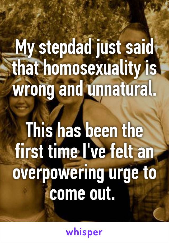 My stepdad just said that homosexuality is wrong and unnatural.

This has been the first time I've felt an overpowering urge to come out. 