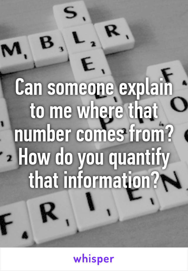 Can someone explain to me where that number comes from? How do you quantify that information?