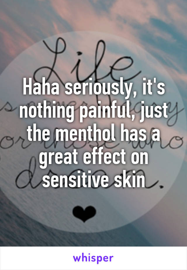 Haha seriously, it's nothing painful, just the menthol has a great effect on sensitive skin