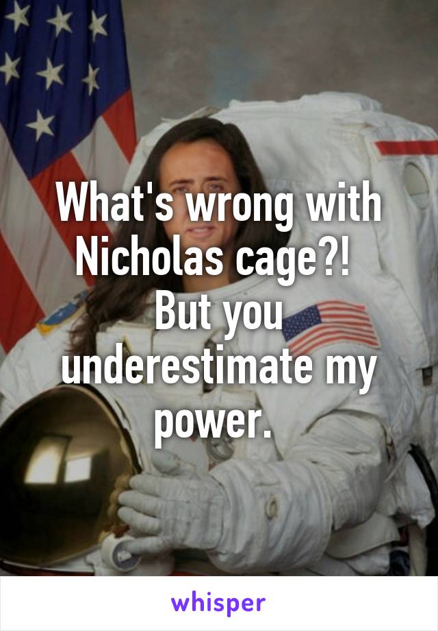 What's wrong with Nicholas cage?! 
But you underestimate my power. 