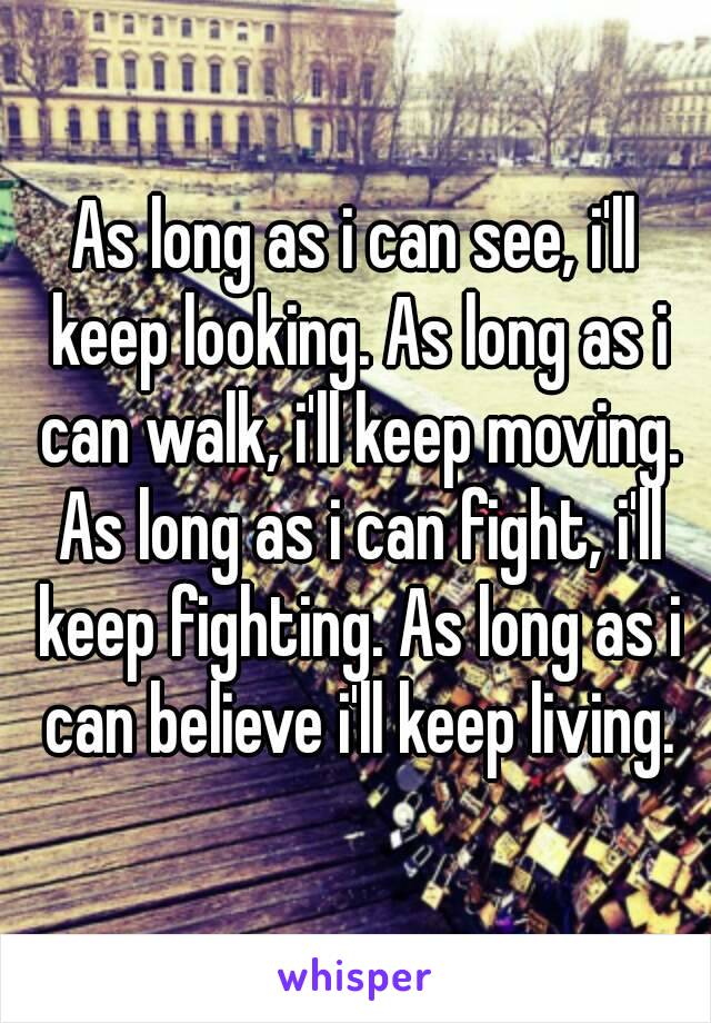 As long as i can see, i'll keep looking. As long as i can walk, i'll keep moving. As long as i can fight, i'll keep fighting. As long as i can believe i'll keep living.