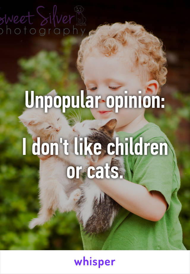 Unpopular opinion:

I don't like children or cats.