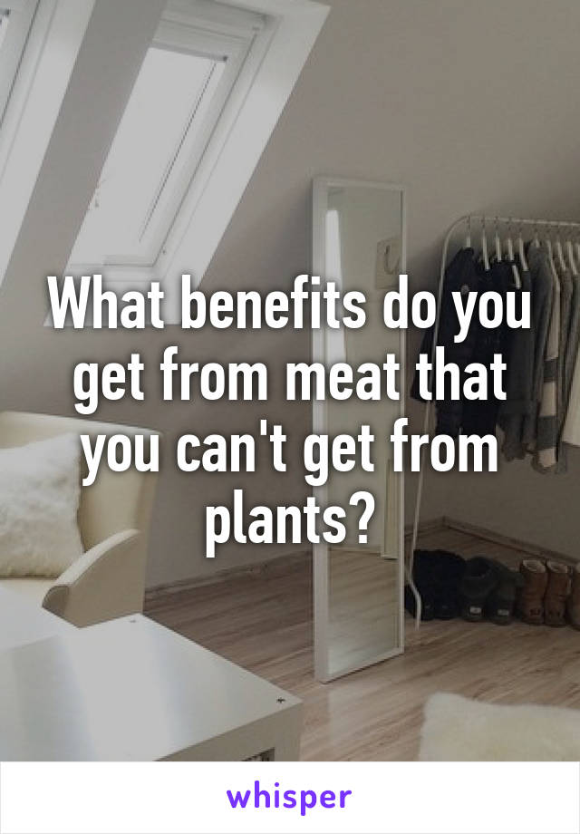 What benefits do you get from meat that you can't get from plants?