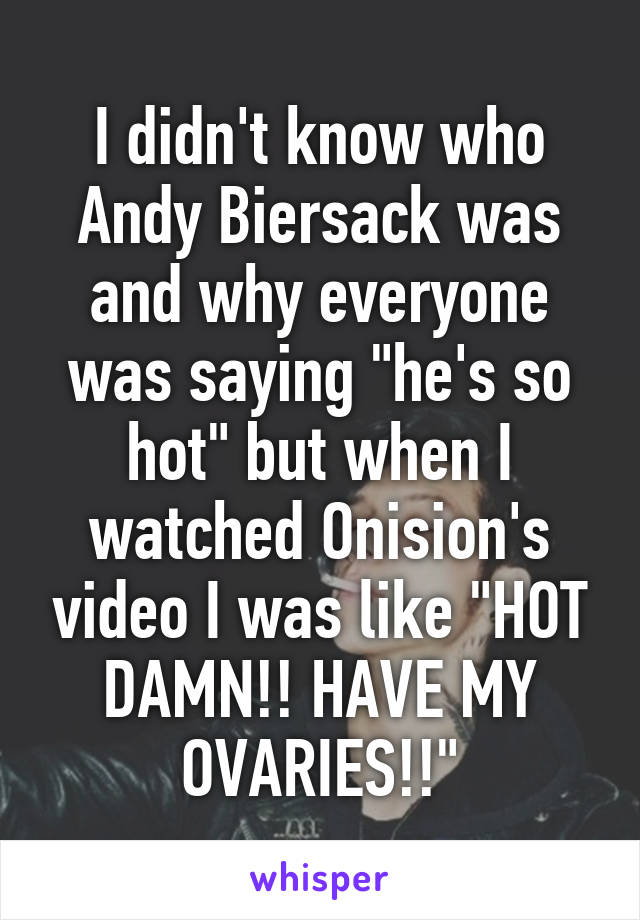 I didn't know who Andy Biersack was and why everyone was saying "he's so hot" but when I watched Onision's video I was like "HOT DAMN!! HAVE MY OVARIES!!"