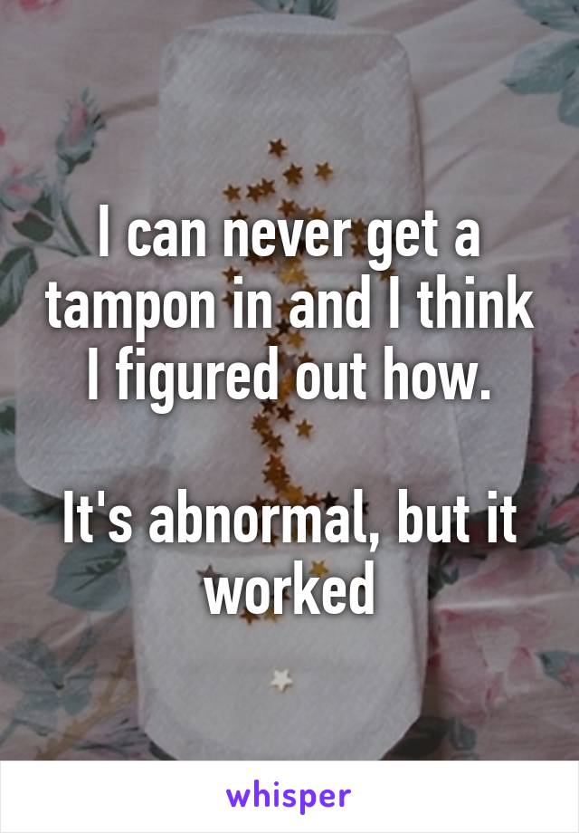 I can never get a tampon in and I think I figured out how.

It's abnormal, but it worked