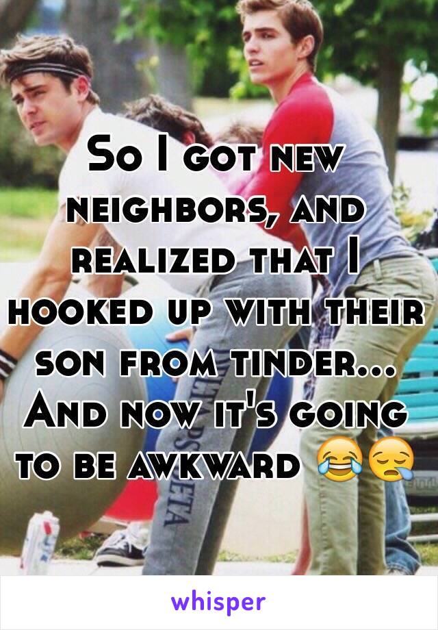 So I got new neighbors, and realized that I hooked up with their son from tinder... And now it's going to be awkward 😂😪