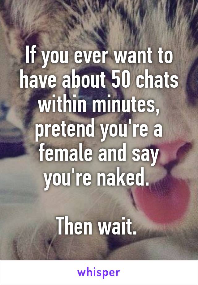 If you ever want to have about 50 chats within minutes, pretend you're a female and say you're naked. 

Then wait. 