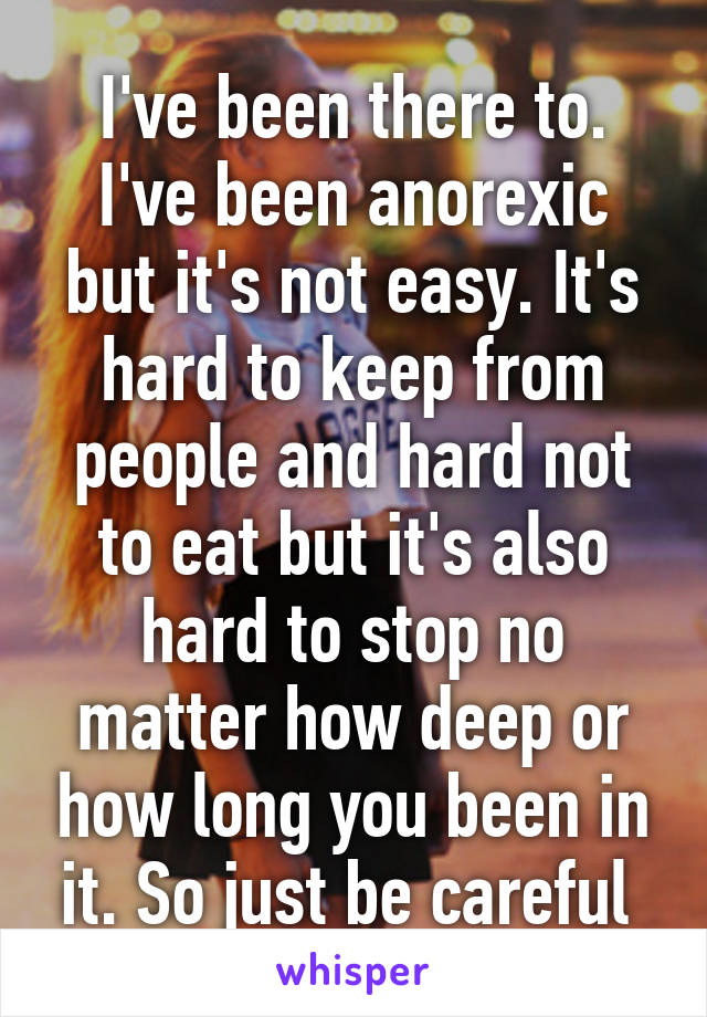 I've been there to. I've been anorexic but it's not easy. It's hard to keep from people and hard not to eat but it's also hard to stop no matter how deep or how long you been in it. So just be careful 