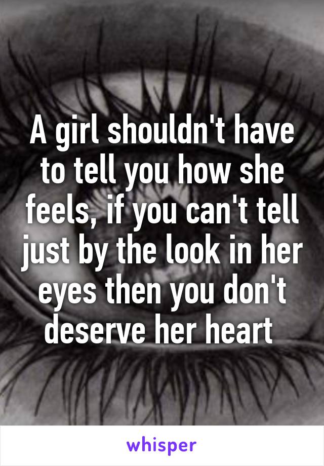 A girl shouldn't have to tell you how she feels, if you can't tell just by the look in her eyes then you don't deserve her heart 