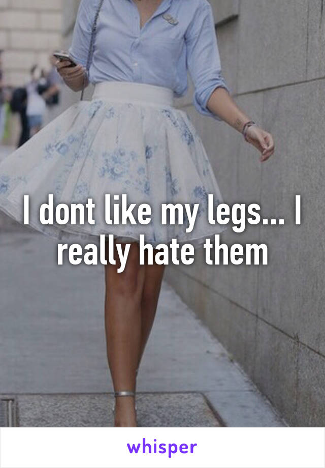 I dont like my legs... I really hate them