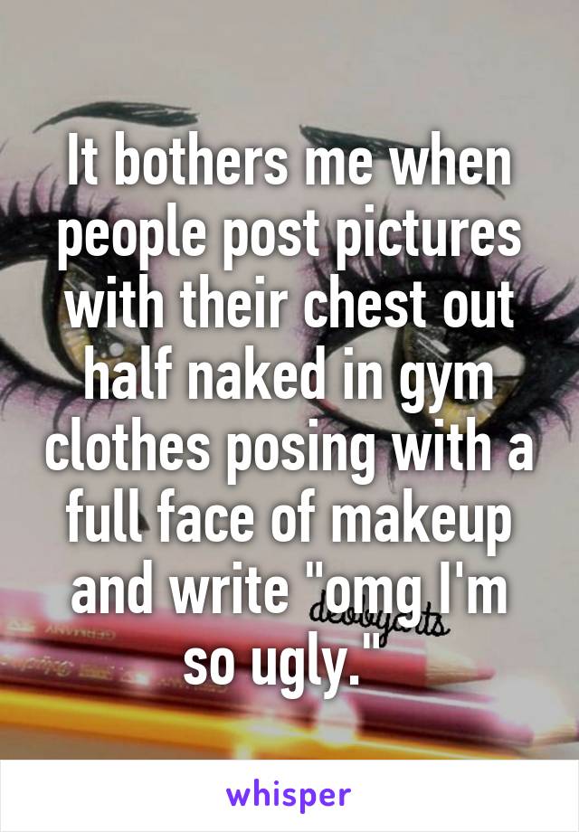 It bothers me when people post pictures with their chest out half naked in gym clothes posing with a full face of makeup and write "omg I'm so ugly." 