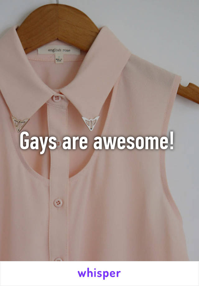 Gays are awesome! 