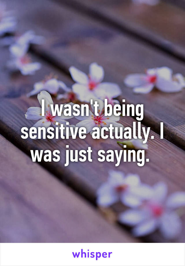 I wasn't being sensitive actually. I was just saying. 