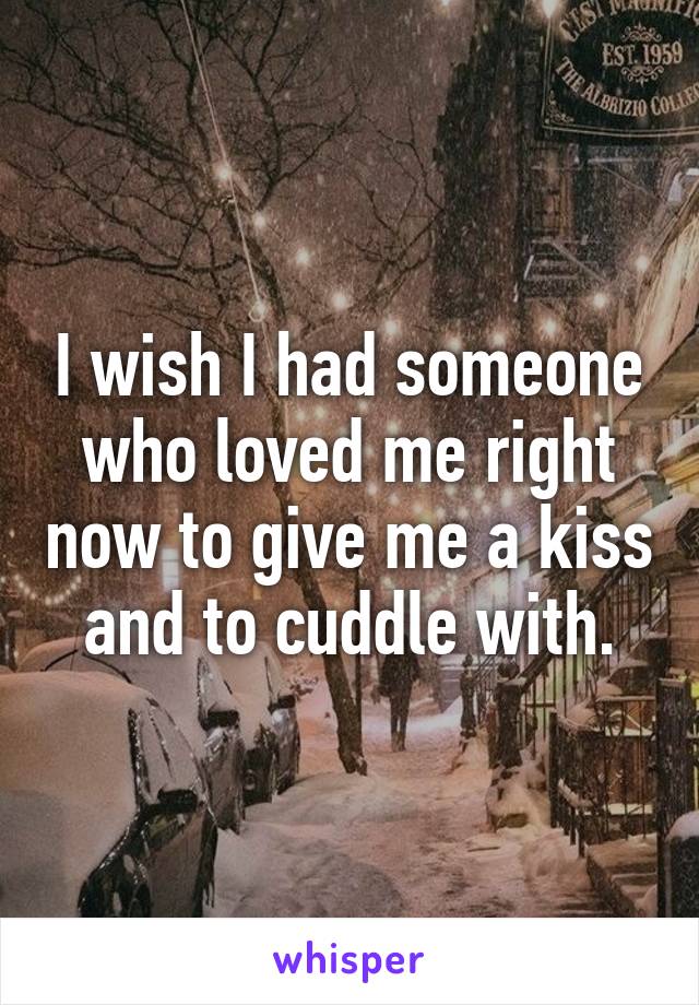 I wish I had someone who loved me right now to give me a kiss and to cuddle with.