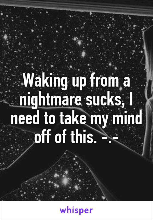 Waking up from a nightmare sucks, I need to take my mind off of this. -.-