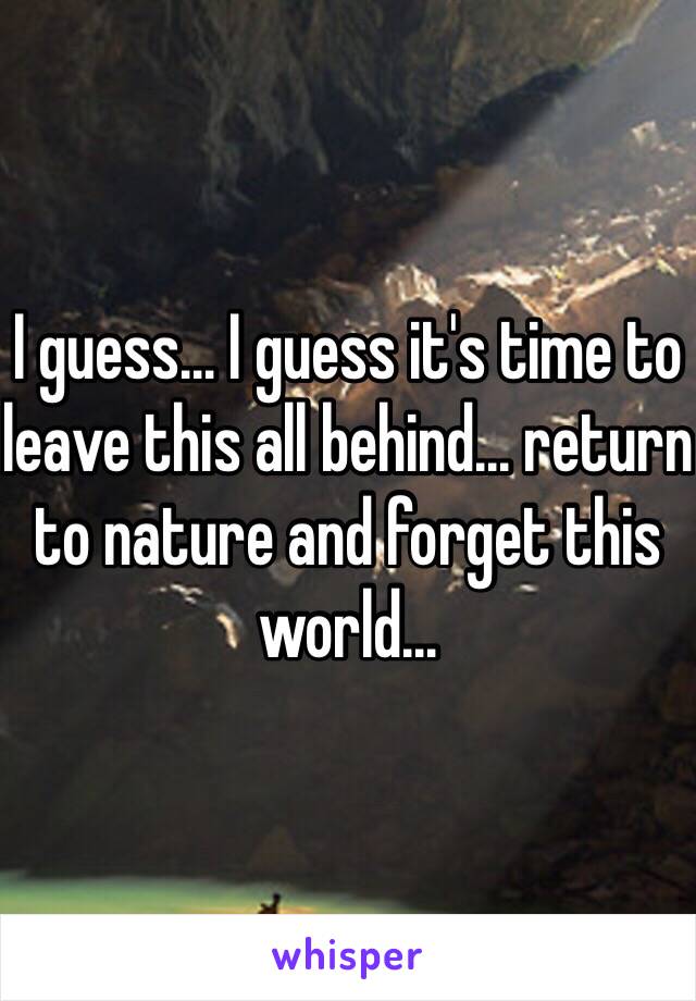 I guess… I guess it's time to leave this all behind… return to nature and forget this world…