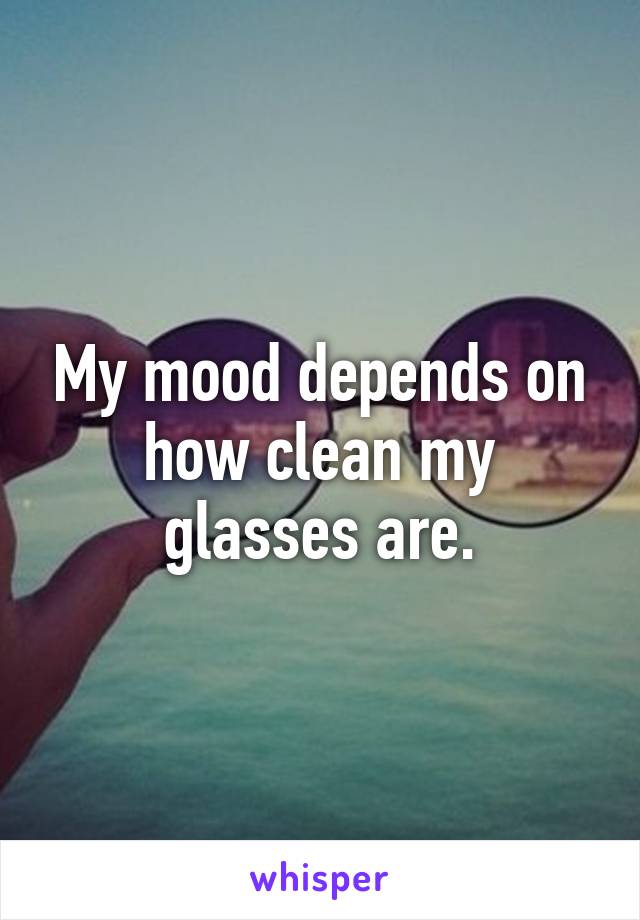 My mood depends on how clean my glasses are.