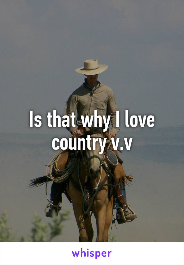 Is that why I love country v.v