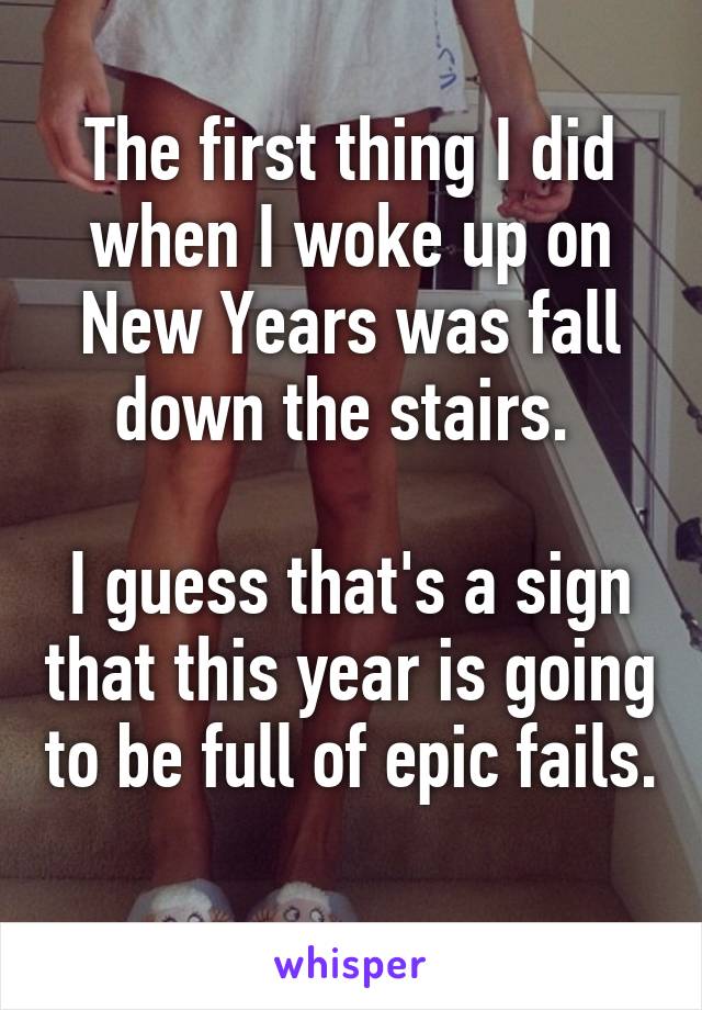 The first thing I did when I woke up on New Years was fall down the stairs. 

I guess that's a sign that this year is going to be full of epic fails. 