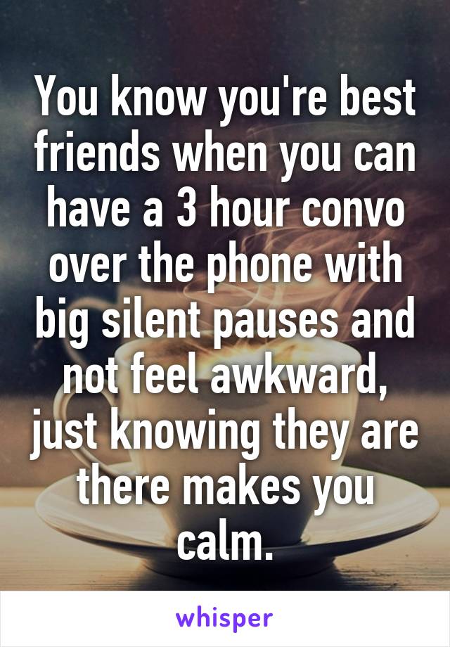 You know you're best friends when you can have a 3 hour convo over the phone with big silent pauses and not feel awkward, just knowing they are there makes you calm.