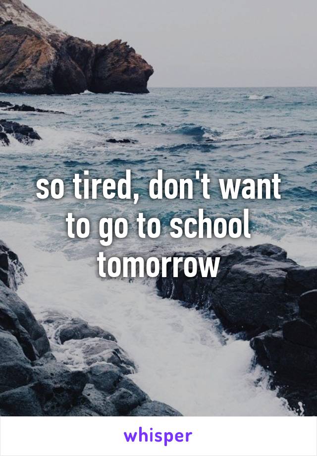 so tired, don't want to go to school tomorrow