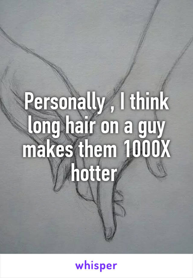 Personally , I think long hair on a guy makes them 1000X hotter 