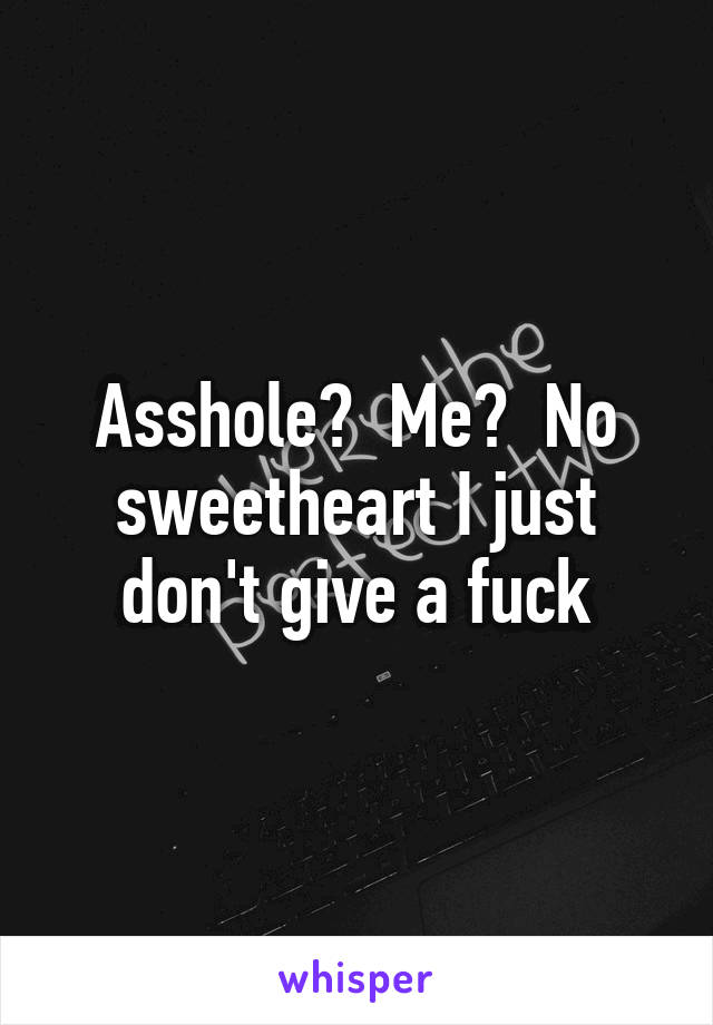 Asshole?  Me?  No sweetheart I just don't give a fuck