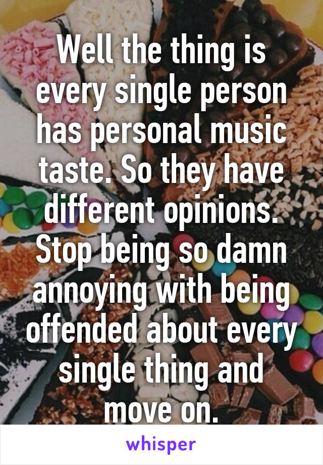 Well the thing is every single person has personal music taste. So they have different opinions. Stop being so damn annoying with being offended about every single thing and move on.