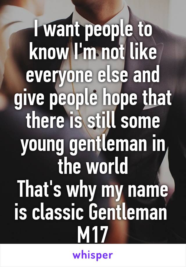 I want people to know I'm not like everyone else and give people hope that there is still some young gentleman in the world
That's why my name is classic Gentleman 
M17