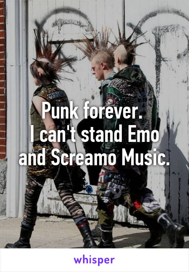 Punk forever. 
I can't stand Emo and Screamo Music.