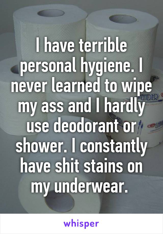 I have terrible personal hygiene. I never learned to wipe my ass and I hardly use deodorant or shower. I constantly have shit stains on my underwear. 