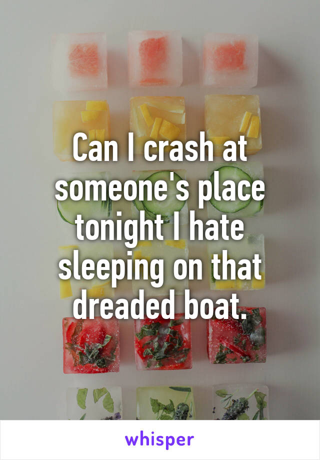 Can I crash at someone's place tonight I hate sleeping on that dreaded boat.