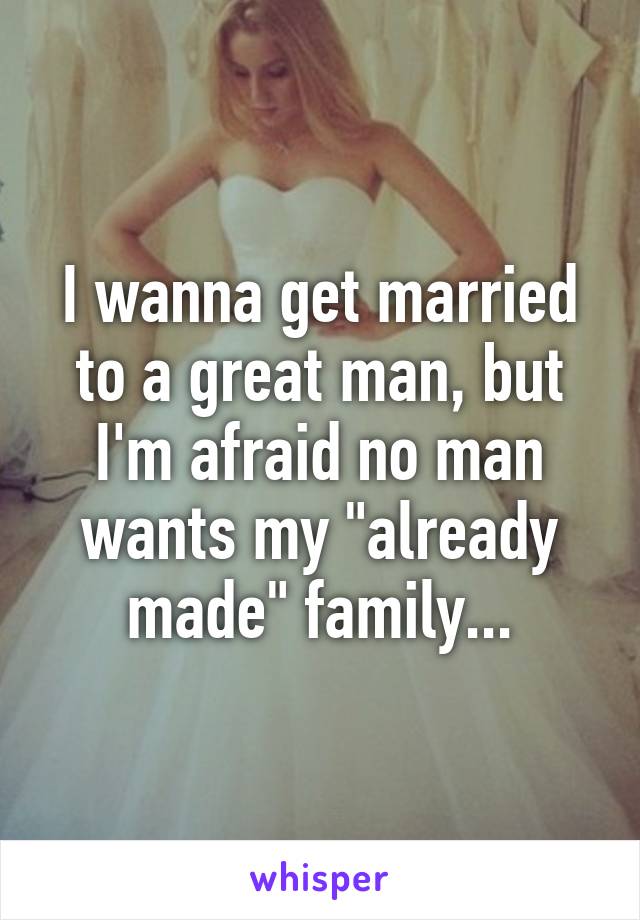 I wanna get married to a great man, but I'm afraid no man wants my "already made" family...