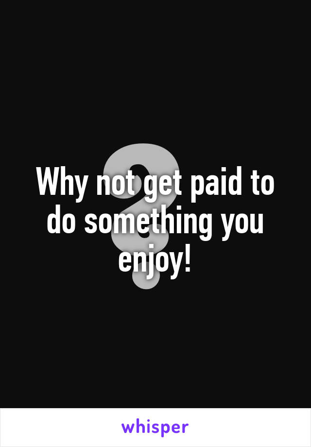 Why not get paid to do something you enjoy!