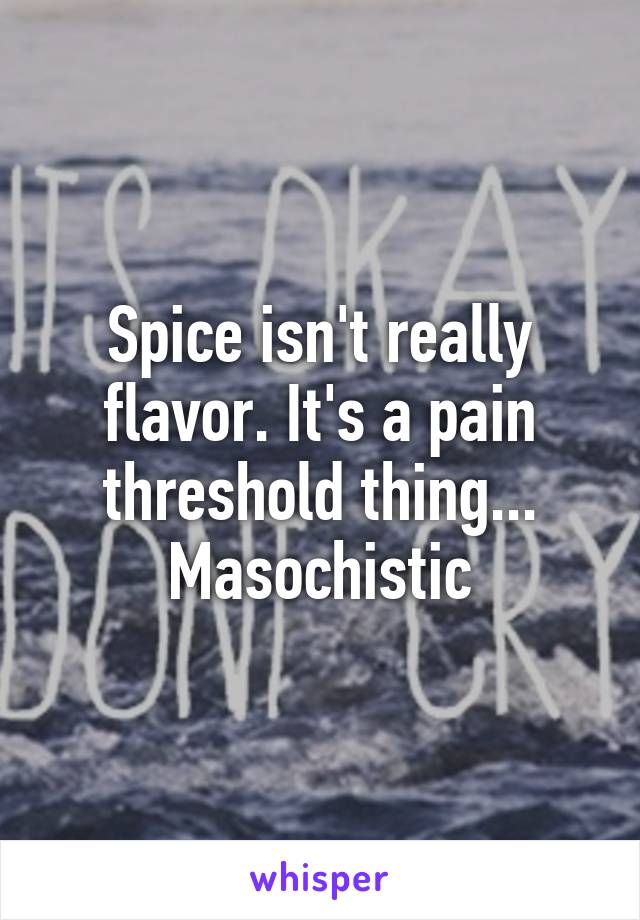 Spice isn't really flavor. It's a pain threshold thing... Masochistic