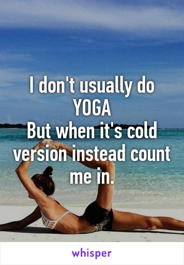 I don't usually do YOGA
But when it's cold version instead count me in.