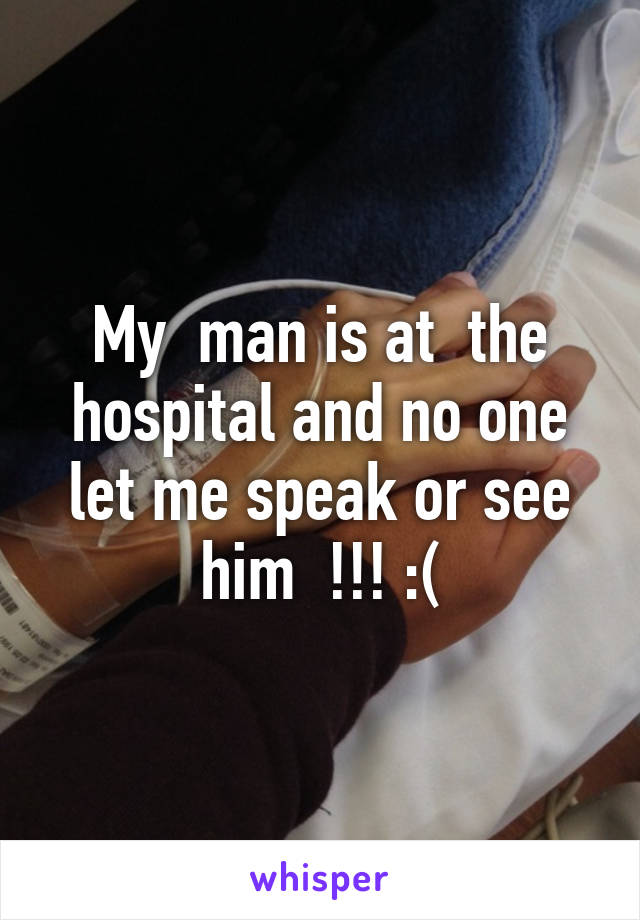 My  man is at  the hospital and no one let me speak or see him  !!! :(