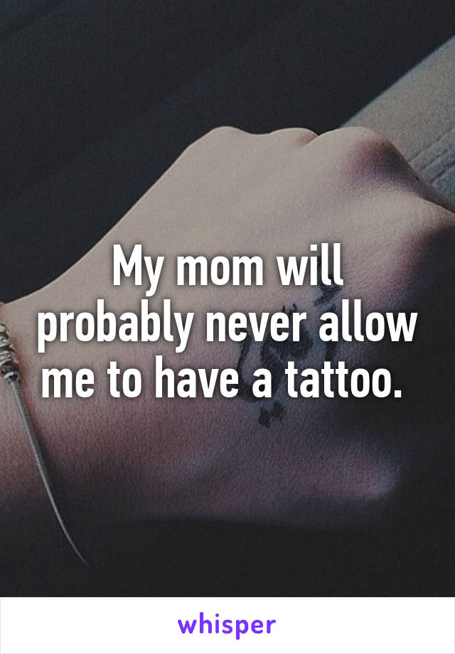 My mom will probably never allow me to have a tattoo. 