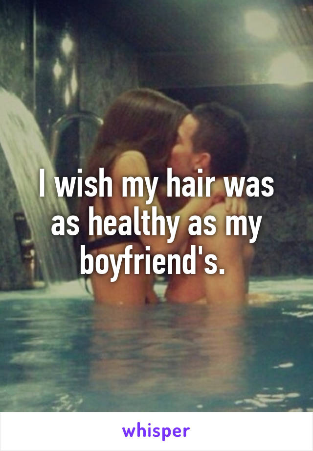 I wish my hair was as healthy as my boyfriend's. 