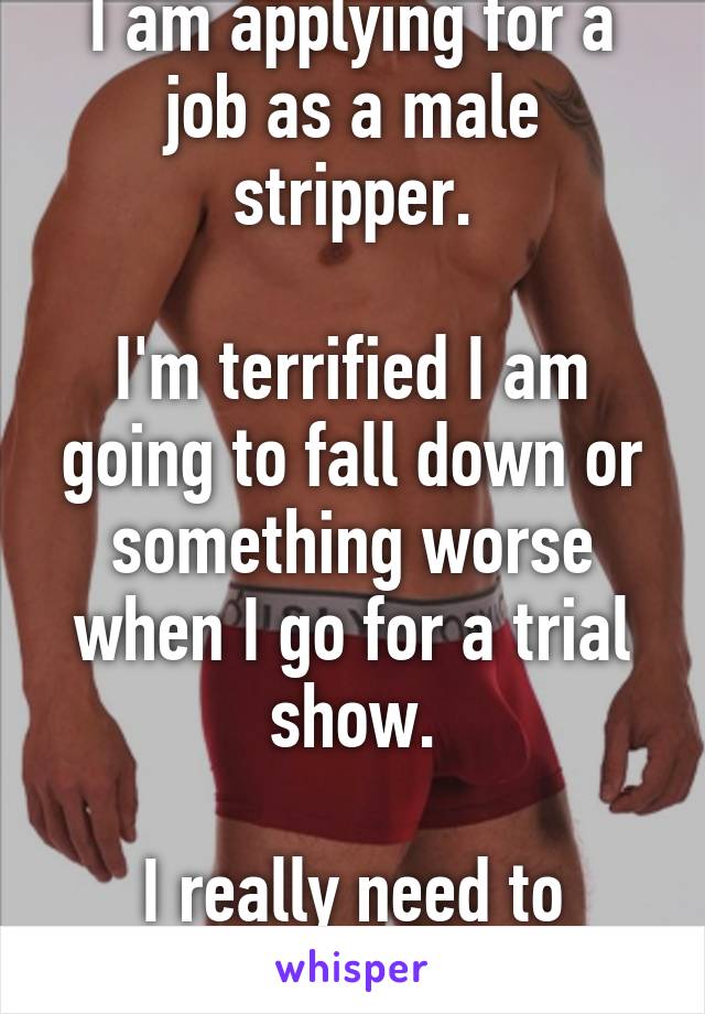 I am applying for a job as a male stripper.

I'm terrified I am going to fall down or something worse when I go for a trial show.

I really need to practice.