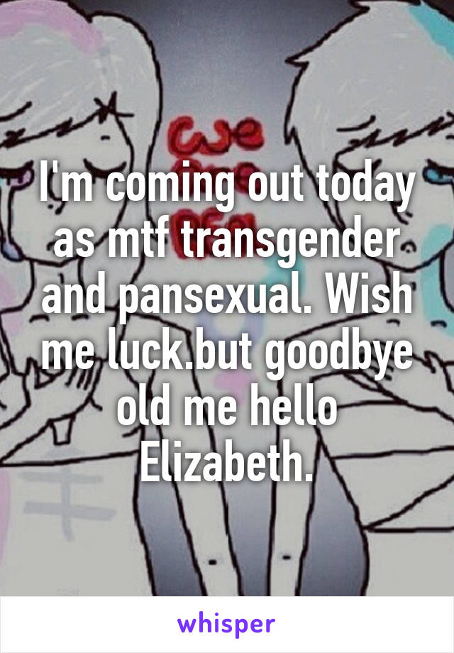 I'm coming out today as mtf transgender and pansexual. Wish me luck.but goodbye old me hello Elizabeth.