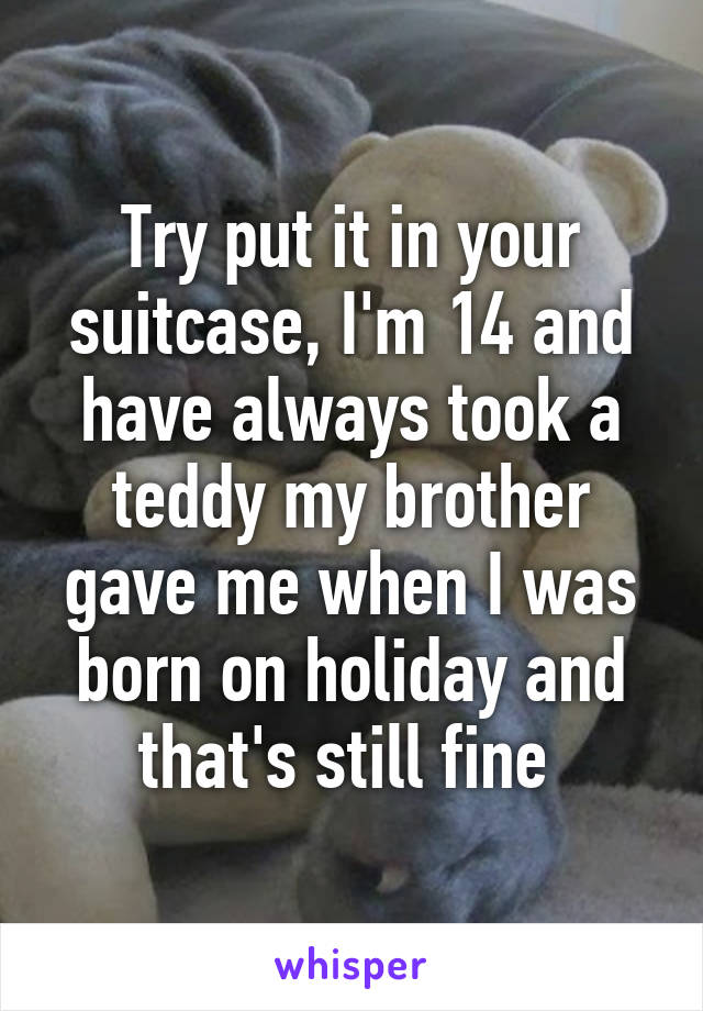 Try put it in your suitcase, I'm 14 and have always took a teddy my brother gave me when I was born on holiday and that's still fine 