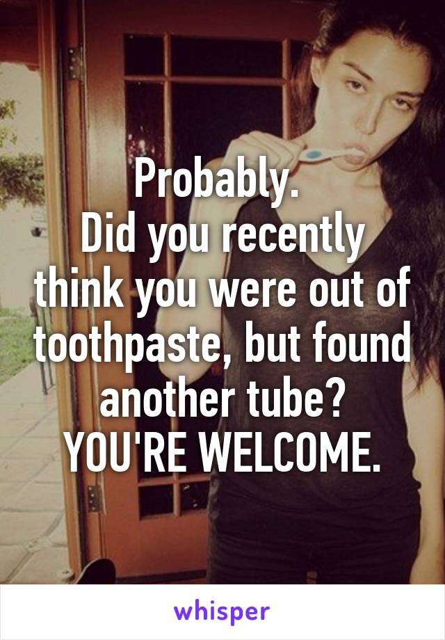 Probably. 
Did you recently think you were out of toothpaste, but found another tube?
YOU'RE WELCOME.