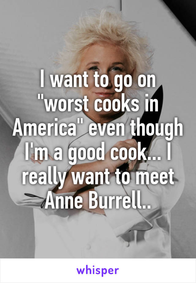 I want to go on "worst cooks in America" even though I'm a good cook... I really want to meet Anne Burrell..